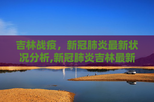 吉林战疫，新冠肺炎最新状况分析,新冠肺炎吉林最新状况