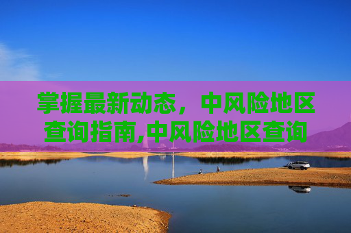 掌握最新动态，中风险地区查询指南,中风险地区查询最新