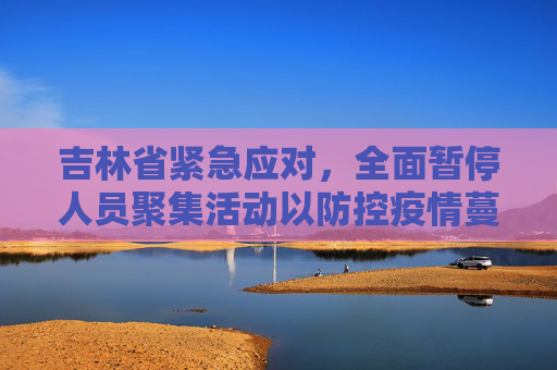 吉林省紧急应对，全面暂停人员聚集活动以防控疫情蔓延,吉林省暂停人员聚集活动