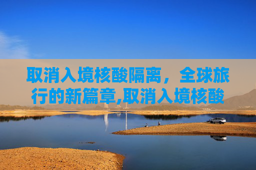 取消入境核酸隔离，全球旅行的新篇章,取消入境核酸隔离