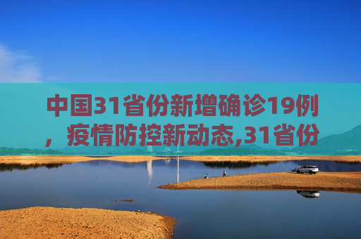 中国31省份新增确诊19例，疫情防控新动态,31省份新增确诊19例