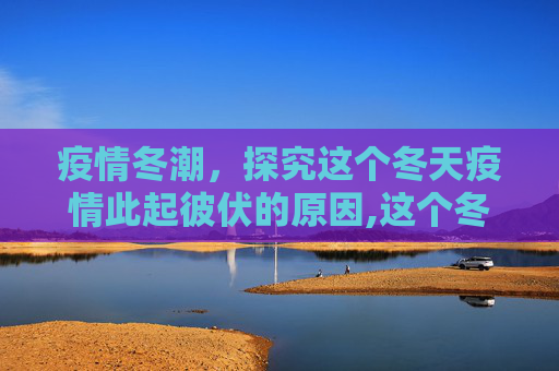 疫情冬潮，探究这个冬天疫情此起彼伏的原因,这个冬天疫情为何此起彼伏?