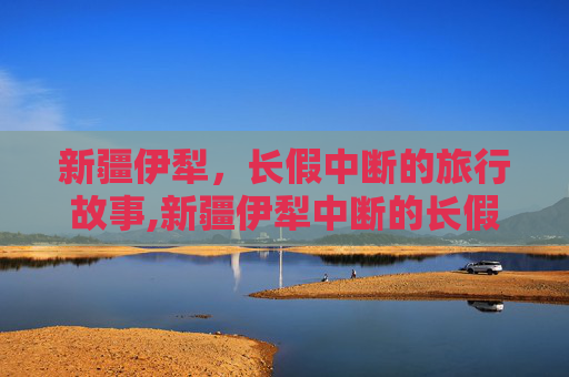 新疆伊犁，长假中断的旅行故事,新疆伊犁中断的长假