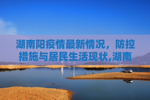 湖南阳疫情最新情况，防控措施与居民生活现状,湖南阳疫情最新情况
