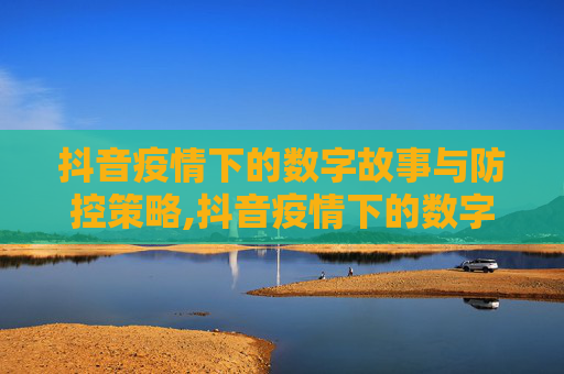 抖音疫情下的数字故事与防控策略,抖音疫情下的数字故事与防控策略