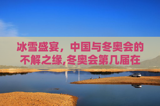冰雪盛宴，中国与冬奥会的不解之缘,冬奥会第几届在中国举办