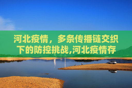 河北疫情，多条传播链交织下的防控挑战,河北疫情存多条传播链