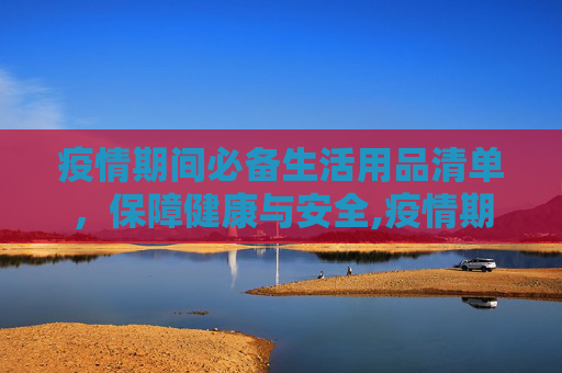 疫情期间必备生活用品清单，保障健康与安全,疫情期间必备生活用品清单