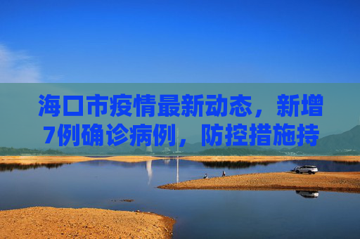 海口市疫情最新动态，新增7例确诊病例，防控措施持续加强,海口新增7例确诊病例