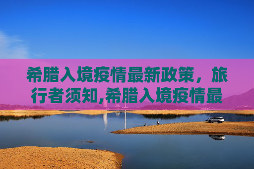 希腊入境疫情最新政策，旅行者须知,希腊入境疫情最新政策