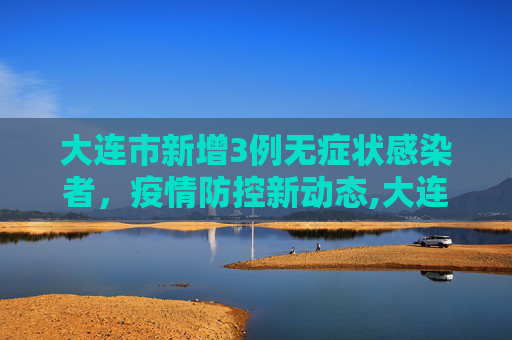 大连市新增3例无症状感染者，疫情防控新动态,大连市新增3例无症状感染者