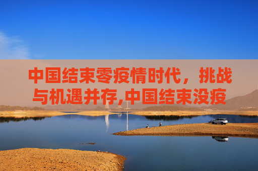 中国结束零疫情时代，挑战与机遇并存,中国结束没疫情时间