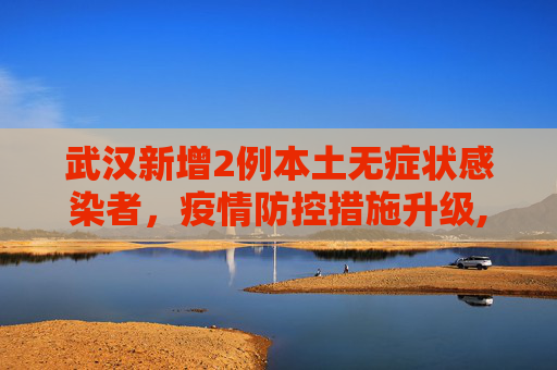 武汉新增2例本土无症状感染者，疫情防控措施升级,武汉新增2例本土无症状
