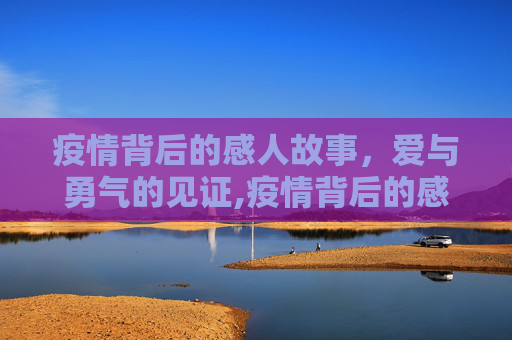 疫情背后的感人故事，爱与勇气的见证,疫情背后的感人故事