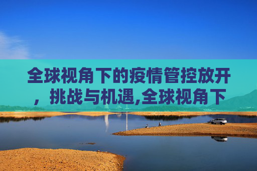 全球视角下的疫情管控放开，挑战与机遇,全球视角下的疫情管控放开