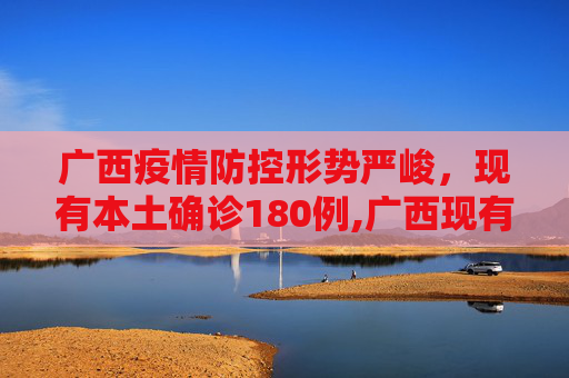 广西疫情防控形势严峻，现有本土确诊180例,广西现有本土确诊180例