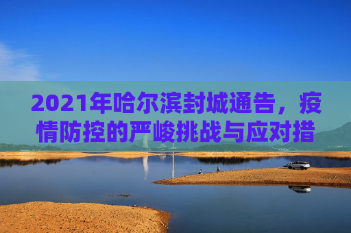 2021年哈尔滨封城通告，疫情防控的严峻挑战与应对措施,2021哈尔滨封城通告