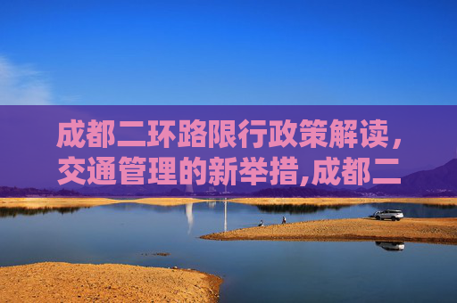 成都二环路限行政策解读，交通管理的新举措,成都二环路限行