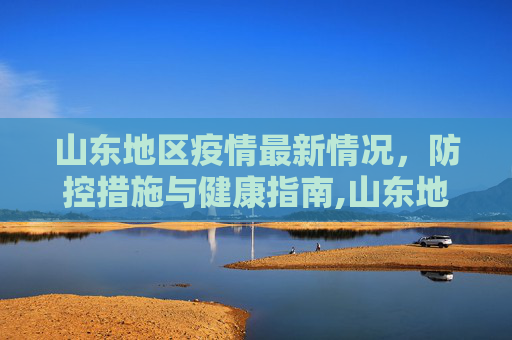 山东地区疫情最新情况，防控措施与健康指南,山东地区疫情最新情况