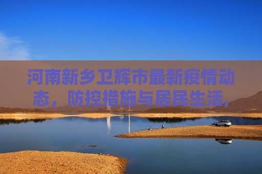 河南新乡卫辉市最新疫情动态，防控措施与居民生活,河南新乡卫辉市最新疫情