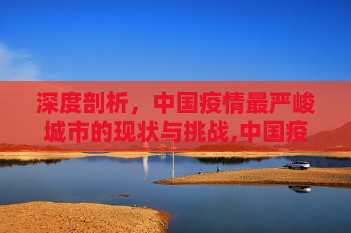 深度剖析，中国疫情最严峻城市的现状与挑战,中国疫情最严峻城市深度剖析