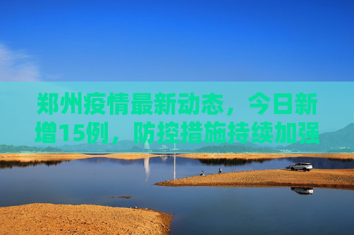 郑州疫情最新动态，今日新增15例，防控措施持续加强,郑州疫情最新消息今天新增了15例