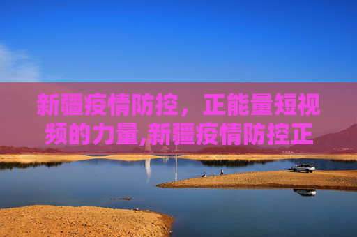新疆疫情防控，正能量短视频的力量,新疆疫情防控正能量短视频