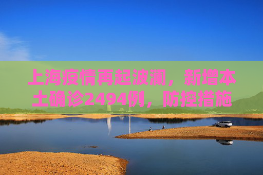 上海疫情再起波澜，新增本土确诊2494例，防控措施升级,上海新增本土确诊2494