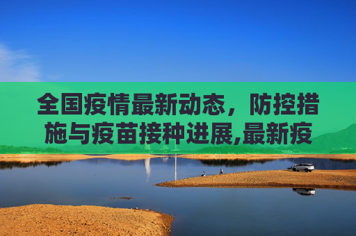 全国疫情最新动态，防控措施与疫苗接种进展,最新疫情全国最新消息