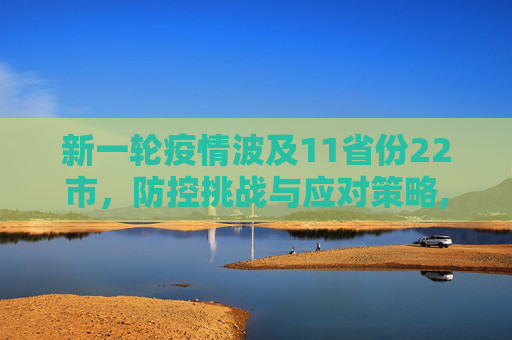 新一轮疫情波及11省份22市，防控挑战与应对策略,新一轮疫情波及11省份22市