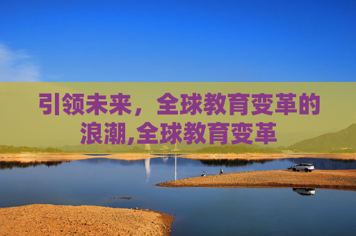 引领未来，全球教育变革的浪潮,全球教育变革