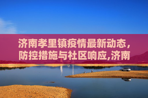 济南孝里镇疫情最新动态，防控措施与社区响应,济南孝里镇最新疫情