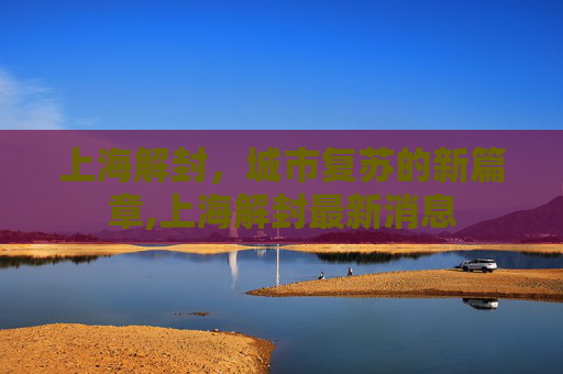 上海解封，城市复苏的新篇章,上海解封最新消息