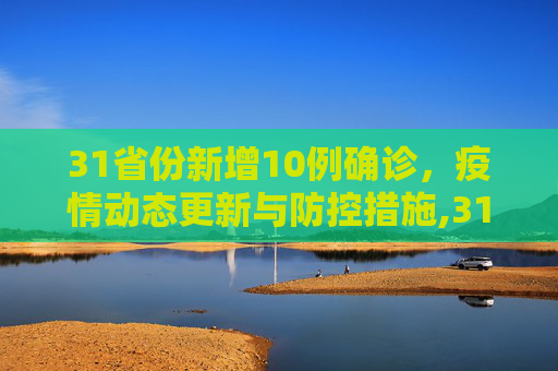 31省份新增10例确诊，疫情动态更新与防控措施,31省份新增10例确诊