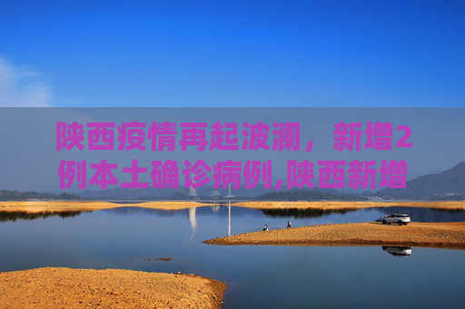 陕西疫情再起波澜，新增2例本土确诊病例,陕西新增2例本土确诊病例