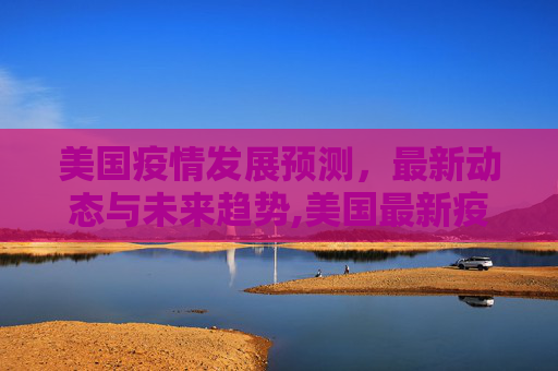 美国疫情发展预测，最新动态与未来趋势,美国最新疫情发展预测表