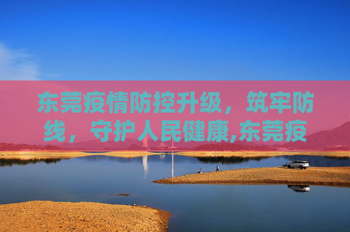 东莞疫情防控升级，筑牢防线，守护人民健康,东莞疫情防控升级