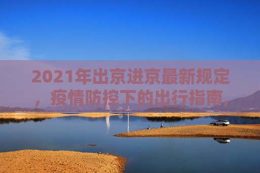 2021年出京进京最新规定，疫情防控下的出行指南,2021年出京进京最新规定