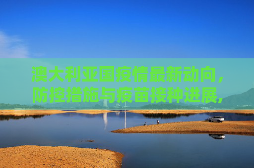 澳大利亚国疫情最新动向，防控措施与疫苗接种进展,澳大利亚国疫情最新动向
