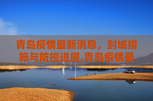 青岛疫情最新消息，封城措施与防控进展,青岛疫情最新消息封城
