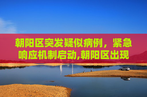 朝阳区突发疑似病例，紧急响应机制启动,朝阳区出现疑似病例