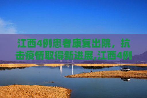 江西4例患者康复出院，抗击疫情取得新进展,江西4例患者出院
