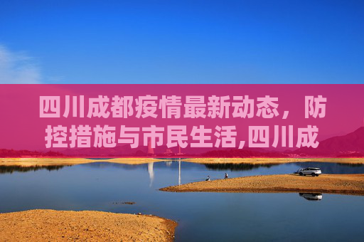 四川成都疫情最新动态，防控措施与市民生活,四川成都的最新疫情