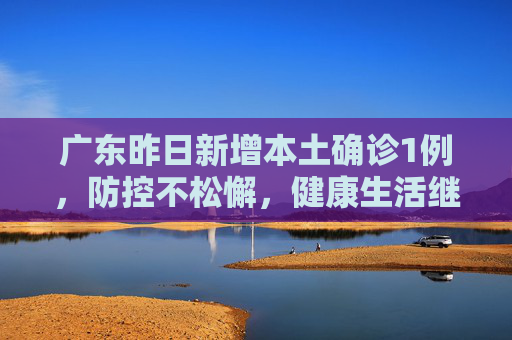 广东昨日新增本土确诊1例，防控不松懈，健康生活继续,广东昨日新增本土确诊1例