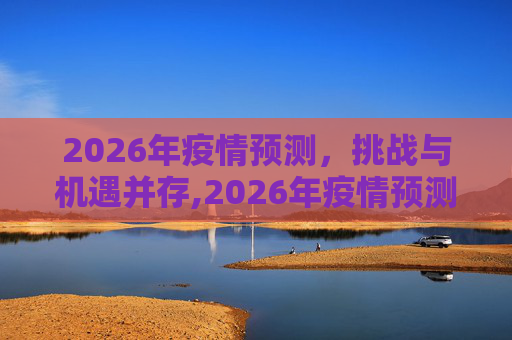 2026年疫情预测，挑战与机遇并存,2026年疫情预测