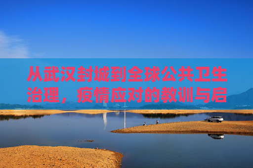 从武汉封城到全球公共卫生治理，疫情应对的教训与启示,武汉封城至全球公共卫生治理