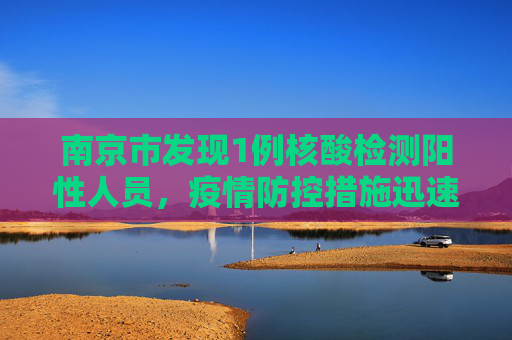 南京市发现1例核酸检测阳性人员，疫情防控措施迅速启动,南京出现1例核酸阳性人员