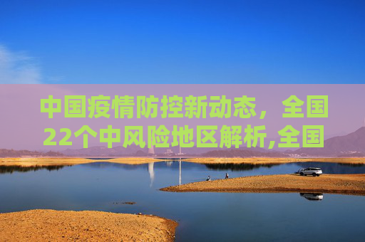 中国疫情防控新动态，全国22个中风险地区解析,全国现有22个中风险地区