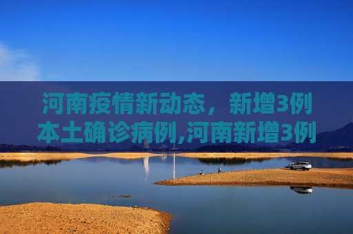 河南疫情新动态，新增3例本土确诊病例,河南新增3例本土确诊病例