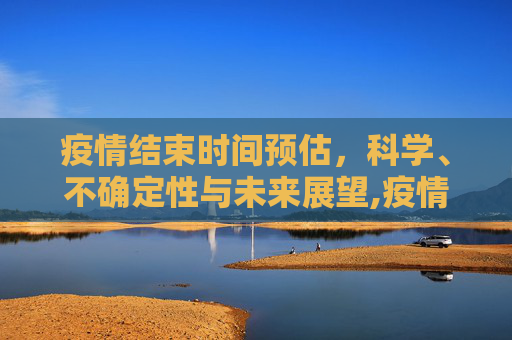 疫情结束时间预估，科学、不确定性与未来展望,疫情结束时间预估